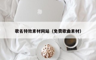 三明歌名特效素材网站（免费歌曲素材）